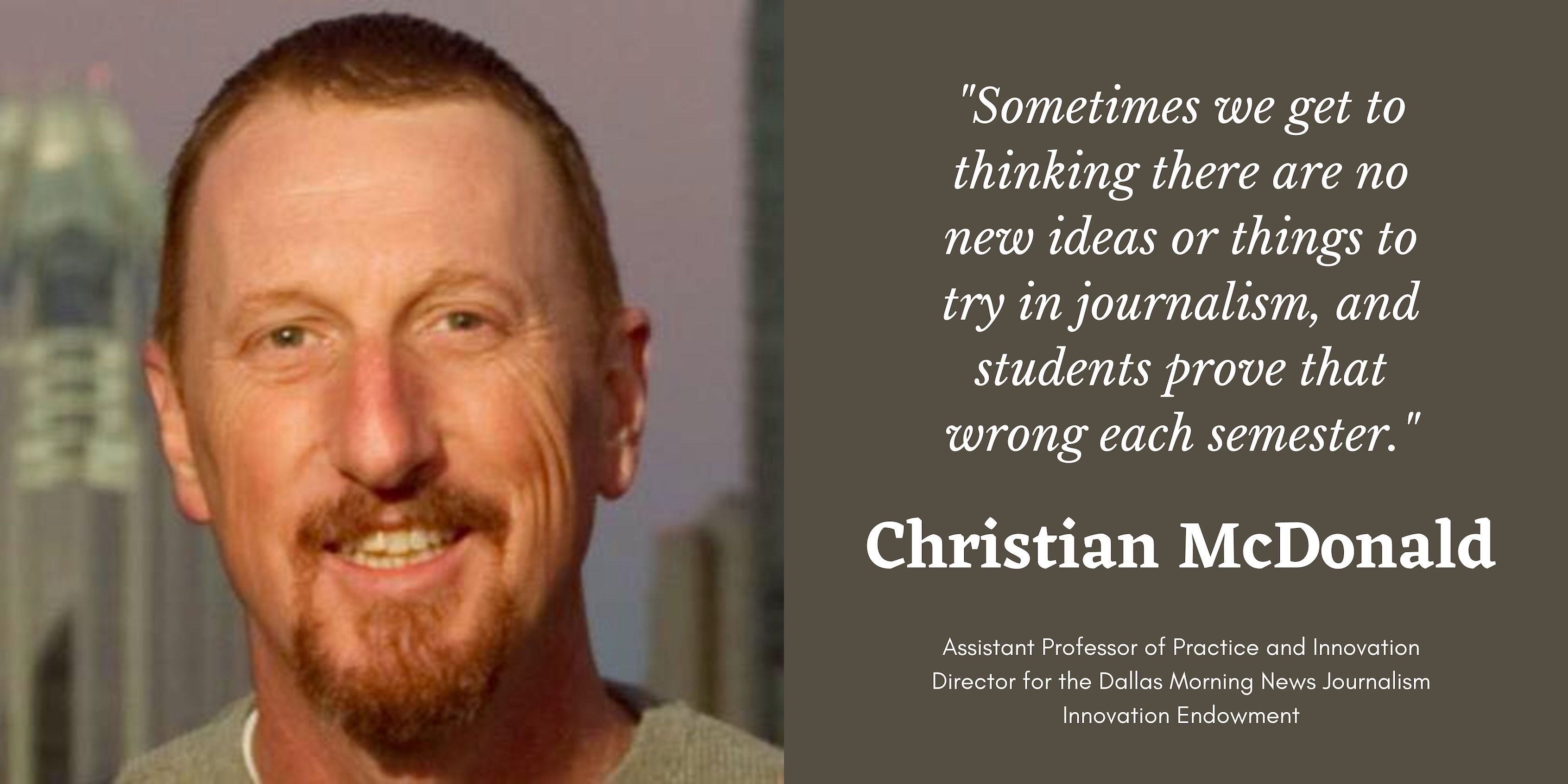 On the left is a photo of Professor Christian McDonald. On the right is a quote by McDonald that says, "Sometimes we get to thinking there are no new ideas or things to try in journalism, and students prove that wrong each semester." Below that is his name and position title.