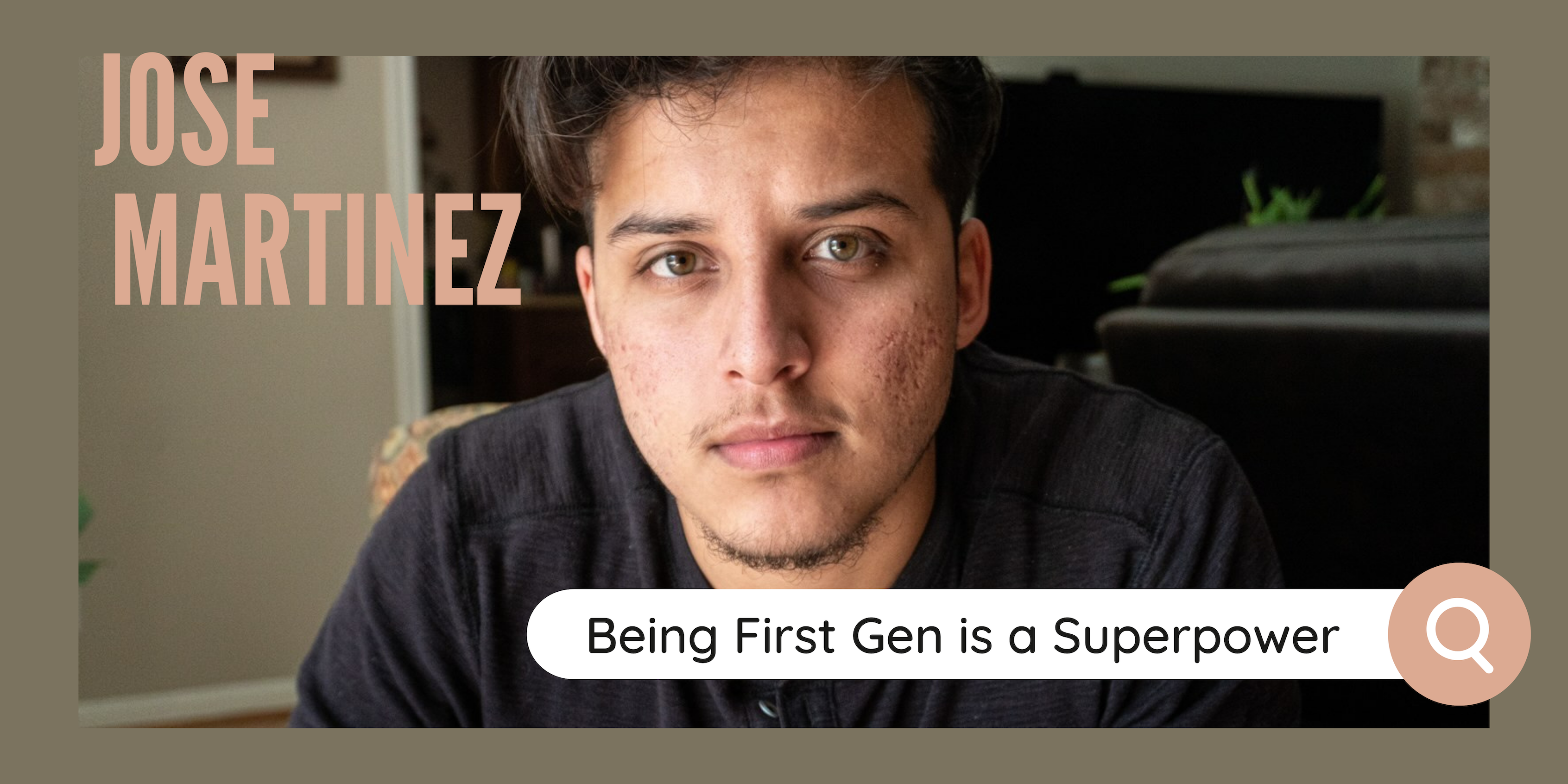 Picture of Jose Martinez in front of an olive green background. At the top left is the text, "JOSE MARTINEZ" in pink. At the bottom right is a search bar with text that says, "Being First Gen is a Superpower."
