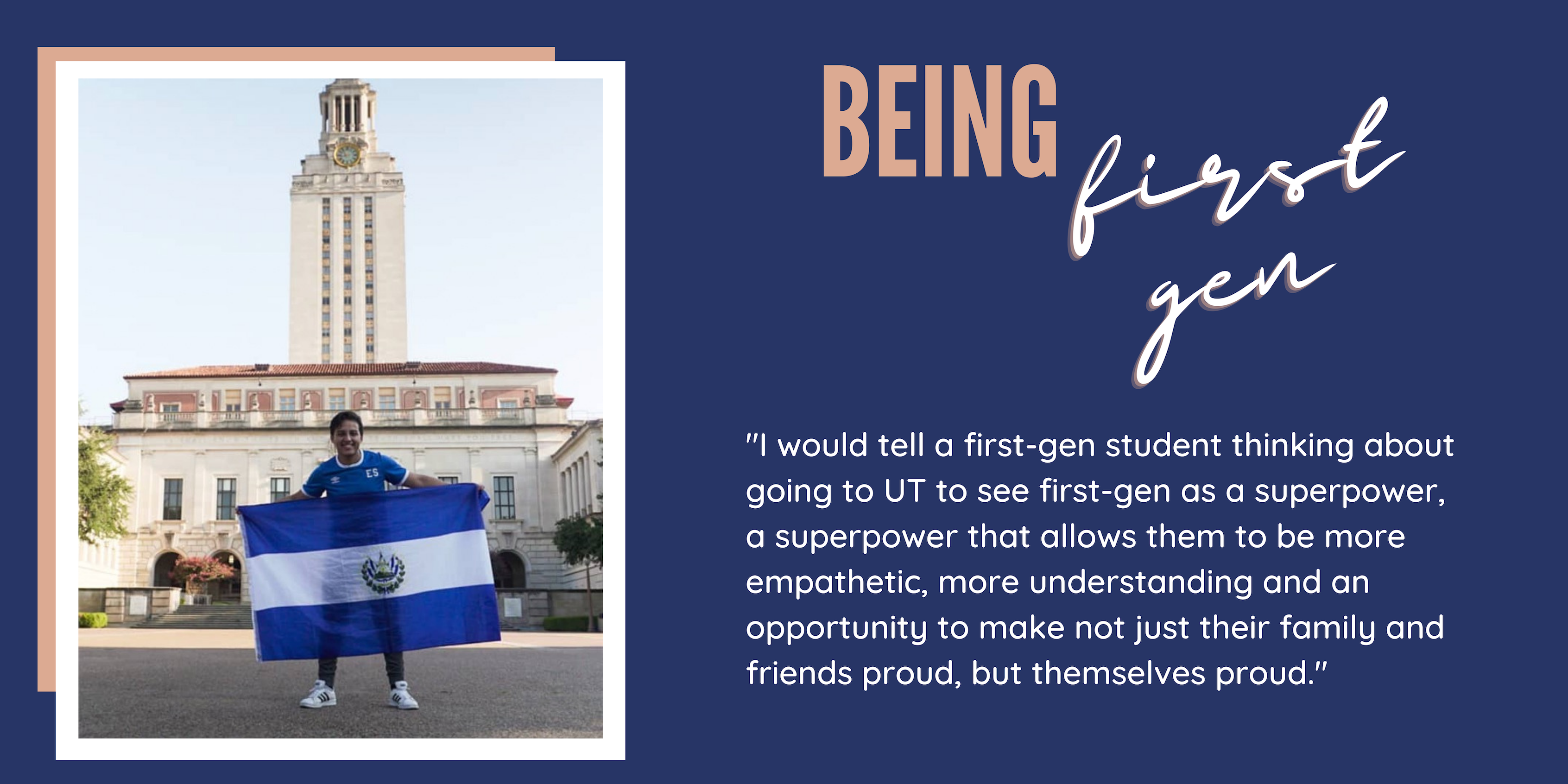 Blue background. On the left is a photo of Jose Martinez standing in front of the UT Austin tower holding a flag. On the right is "Being First Gen" at the top with white text beneath it that says, "I would tell a first-gen student thinking about going to UT to see first-gen as a superpower, a superpower that allows them to be more empathetic, more understanding and an opportunity to make not just their family and friends proud, but themselves proud."